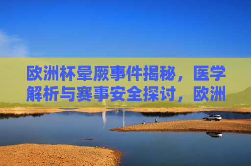 欧洲杯晕厥事件揭秘，医学解析与赛事安全探讨，欧洲杯晕厥事件背后的医学解析与赛事安全探讨，欧洲杯晕厥事件背后的医学解析与赛事安全探讨