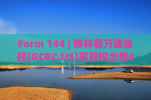 Form 144 | 格林县万通金控(GCBC.US)高管拟出售8,966股股份，价值约27.4万美元  第1张