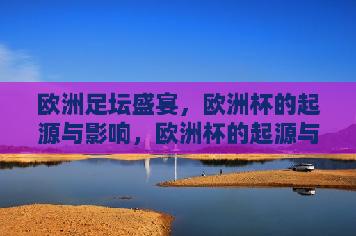 欧洲足坛盛宴，欧洲杯的起源与影响，欧洲杯的起源与影响，欧洲足坛盛宴探秘，欧洲足坛盛宴，欧洲杯的起源与影响探秘  第1张