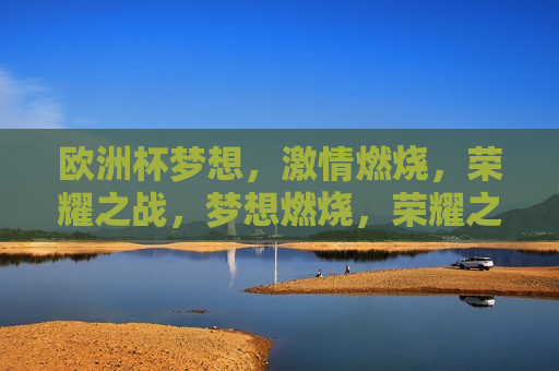 欧洲杯梦想， *** 燃烧，荣耀之战，梦想燃烧，荣耀之战，梦想与荣耀的燃烧之战