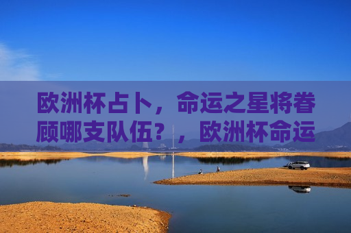 欧洲杯占卜，命运之星将眷顾哪支队伍？，欧洲杯命运之星，哪支队伍将获幸运之眷顾？，欧洲杯命运之星，幸运之队即将揭晓？