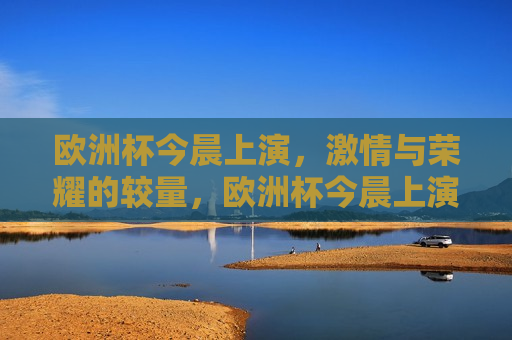 欧洲杯今晨上演， *** 与荣耀的较量，欧洲杯今晨上演， *** 与荣耀的巅峰对决，欧洲杯今晨上演， *** 与荣耀的巅峰对决