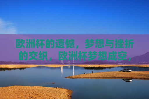 欧洲杯的遗憾，梦想与挫折的交织，欧洲杯梦想成空，挫折与遗憾的交织，欧洲杯梦想破灭，遗憾与挫折的交织