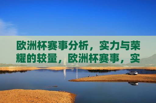 欧洲杯赛事分析，实力与荣耀的较量，欧洲杯赛事，实力与荣耀的巅峰对决，欧洲杯赛事，实力与荣耀的巅峰对决  第1张