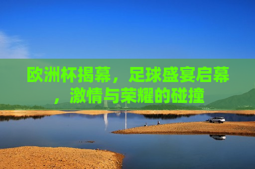 欧洲杯揭幕，足球盛宴启幕， *** 与荣耀的碰撞