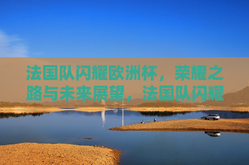 法国队闪耀欧洲杯，荣耀之路与未来展望，法国队闪耀欧洲杯，荣耀之路与未来展望，法国队闪耀欧洲杯，荣耀之路与未来展望  第1张