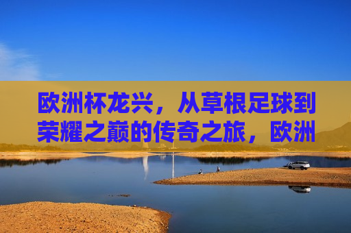 欧洲杯龙兴，从草根足球到荣耀之巅的传奇之旅，欧洲杯传奇，草根足球的荣耀之巅，草根足球的荣耀之巅，欧洲杯的传奇之旅