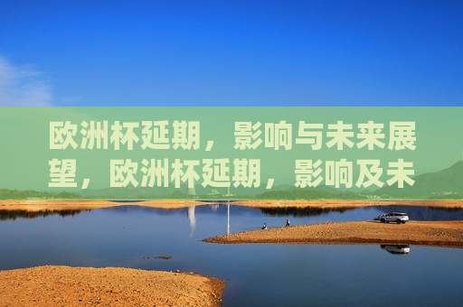 欧洲杯延期，影响与未来展望，欧洲杯延期，影响及未来展望，欧洲杯延期，影响分析与未来展望