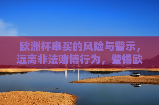 欧洲杯串买的风险与警示，远离非法赌博行为，警惕欧洲杯串买风险，远离非法赌博，守护你的财富与未来，警惕欧洲杯串买风险，远离非法赌博，守护财富与未来  第1张