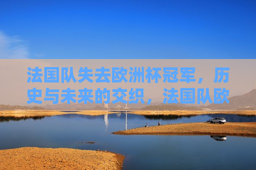 法国队失去欧洲杯冠军，历史与未来的交织，法国队欧洲杯失利，历史荣光与未来挑战，法国队欧洲杯失利，历史荣光与未来挑战  第1张