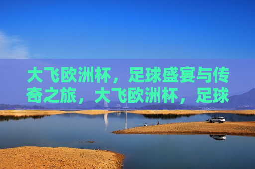 大飞欧洲杯，足球盛宴与传奇之旅，大飞欧洲杯，足球盛宴，传奇之旅启航，大飞欧洲杯，足球盛宴与传奇之旅启航