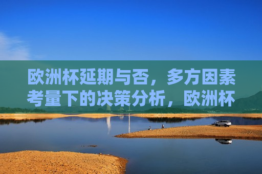 欧洲杯延期与否，多方因素考量下的决策分析，欧洲杯延期决策背后的多方考量分析，欧洲杯延期决策背后的多方考量与决策分析  第1张