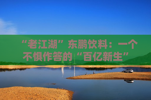 “ *** 湖”东鹏饮料：一个不惧作答的“百亿新生”