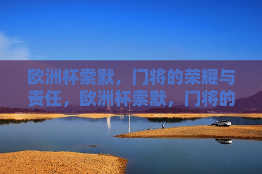 欧洲杯索默，门将的荣耀与责任，欧洲杯索默，门将的荣耀与挑战，欧洲杯索默，门将的荣耀与挑战  第1张