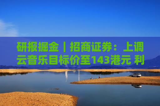研报掘金｜招商证券：上调云音乐目标价至143港元 利润率扩张推动估值持续回升  第1张