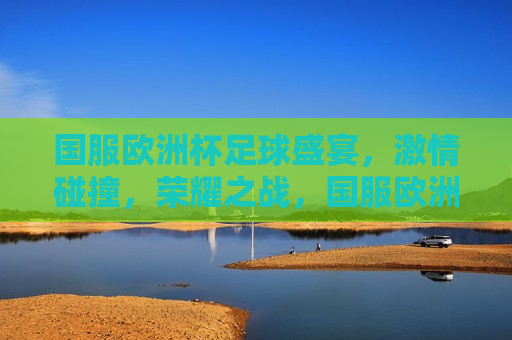 国服欧洲杯足球盛宴， *** 碰撞，荣耀之战，国服欧洲杯，荣耀之战， *** 碰撞，国服欧洲杯，荣耀之战， *** 碰撞启幕