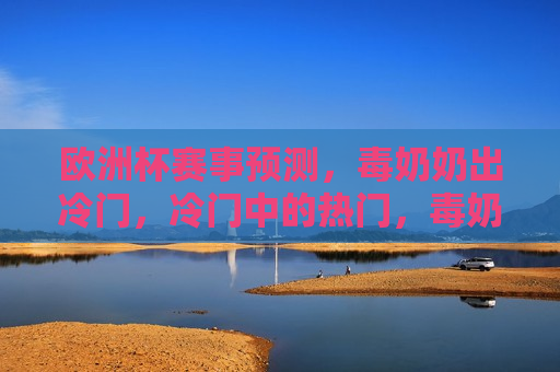 欧洲杯赛事预测，毒奶奶出冷门，冷门中的热门，毒奶奶出冷门，欧洲杯赛事预测中的冷门热门，毒奶奶出冷门热门，欧洲杯赛事预测