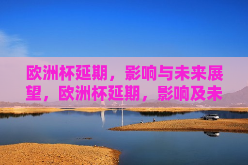 欧洲杯延期，影响与未来展望，欧洲杯延期，影响及未来展望，欧洲杯延期，影响分析与未来展望