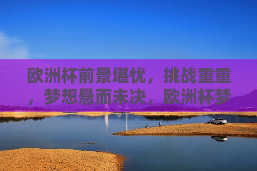 欧洲杯前景堪忧，挑战重重，梦想悬而未决，欧洲杯梦想悬危，挑战重重，前景堪忧，欧洲杯梦想悬危，挑战重重，前景堪忧  第1张