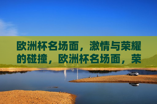 欧洲杯名场面， *** 与荣耀的碰撞，欧洲杯名场面，荣耀与 *** 的交汇，欧洲杯名场面， *** 与荣耀的交汇  第1张