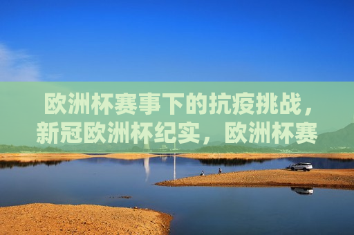 欧洲杯赛事下的抗疫挑战，新冠欧洲杯纪实，欧洲杯赛事下的抗疫挑战，新冠欧洲杯纪实，欧洲杯赛事下的抗疫挑战，新冠欧洲杯纪实