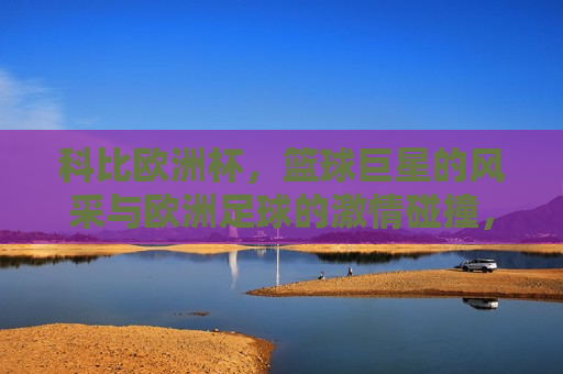 科比欧洲杯，篮球巨星的风采与欧洲足球的 *** 碰撞，科比欧洲杯，篮球巨星与足球 *** 的碰撞，科比欧洲杯，篮球巨星与足球 *** 的碰撞