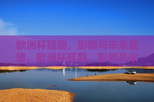 欧洲杯延期，影响与未来展望，欧洲杯延期，影响及未来展望，欧洲杯延期，影响分析与未来展望