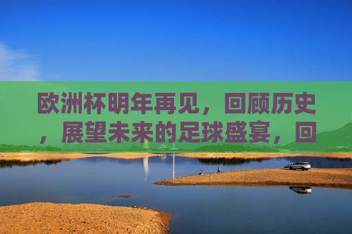 欧洲杯明年再见，回顾历史，展望未来的足球盛宴，回顾辉煌，展望未来，欧洲杯再见，足球盛宴继续，回顾辉煌，展望未来，欧洲杯再见，足球盛宴永不止步