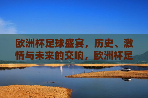 欧洲杯足球盛宴，历史、 *** 与未来的交响，欧洲杯足球盛宴，历史、 *** 与未来的碰撞，欧洲杯足球盛宴，历史 *** 与未来的交响碰撞