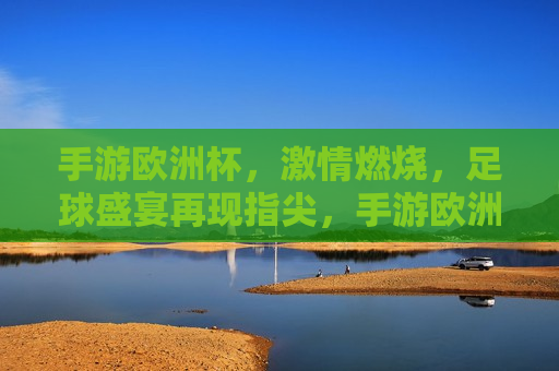 手游欧洲杯， *** 燃烧，足球盛宴再现指尖，手游欧洲杯，足球盛宴重燃指尖，手游欧洲杯，足球盛宴重燃指尖