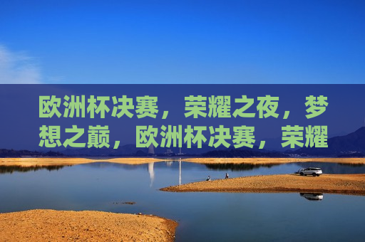 欧洲杯决赛，荣耀之夜，梦想之巅，欧洲杯决赛，荣耀之夜，逐梦巅峰，欧洲杯决赛之夜，逐梦巅峰，荣耀之巅