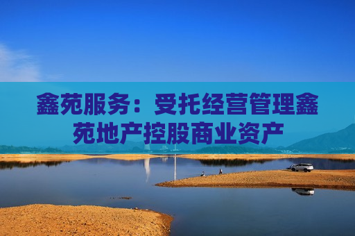 鑫苑服务：受托经营管理鑫苑地产控股商业资产