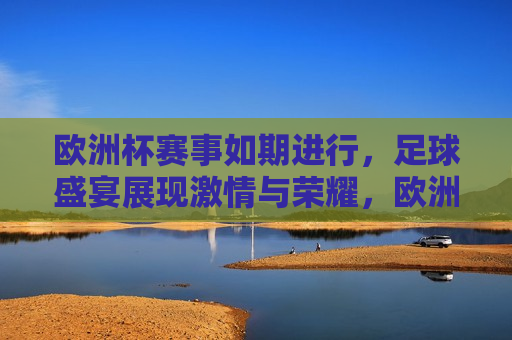 欧洲杯赛事如期进行，足球盛宴展现 *** 与荣耀，欧洲杯足球盛宴， *** 与荣耀的展现