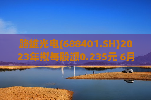 路维光电(688401.SH)2023年拟每股派0.235元 6月28日除权除息