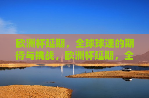 欧洲杯延期，全球球迷的期待与挑战，欧洲杯延期，全球球迷的期待与挑战并存，欧洲杯延期，全球球迷期待与挑战并存
