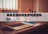 暖暖直播视频免费观看视频bd(暖暖视频高清免费观看电视剧)